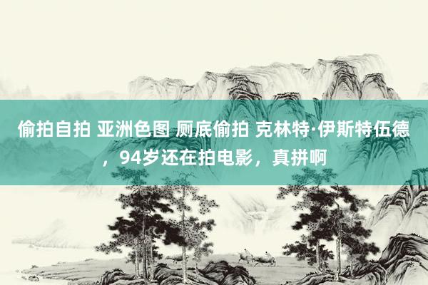 偷拍自拍 亚洲色图 厕底偷拍 克林特·伊斯特伍德，94岁还在拍电影，真拼啊