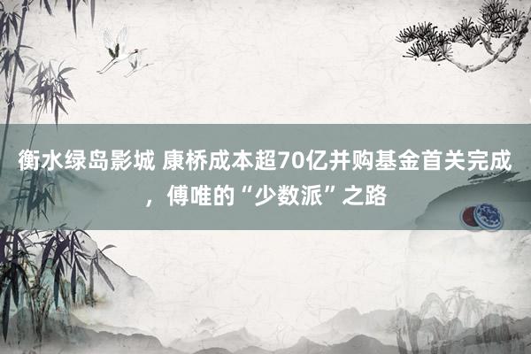 衡水绿岛影城 康桥成本超70亿并购基金首关完成，傅唯的“少数派”之路